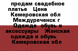 продам свадебное платье › Цена ­ 6 500 - Кемеровская обл., Междуреченск г. Одежда, обувь и аксессуары » Женская одежда и обувь   . Кемеровская обл.